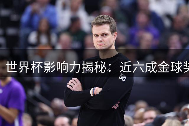 世界杯影响力揭秘：近六成金球奖得主与这项赛事直接相关
