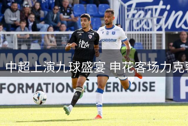 中超上演九球盛宴 申花客场力克蓉城阿苏埃独中三元
