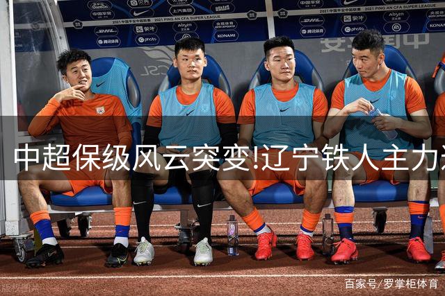 中超保级风云突变!辽宁铁人主力遭重罚 8月战役恐陷锋线危机