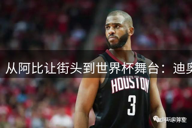 从阿比让街头到世界杯舞台：迪奥曼德的足球追梦之旅