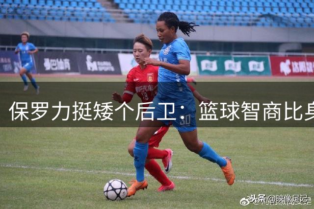 保罗力挺矮个后卫：篮球智商比身高更重要 联盟需要战术大脑