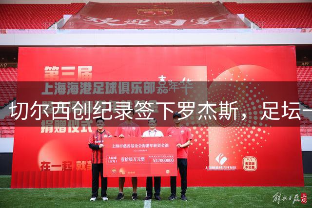 切尔西创纪录签下罗杰斯，足坛一夜迎来多项重磅消息