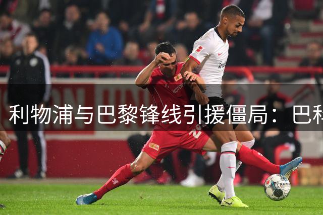 利物浦与巴黎锋线引援僵局：巴科拉转会费成最大障碍