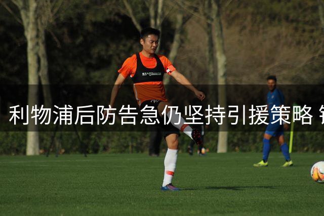 利物浦后防告急仍坚持引援策略 锋线补强成夏窗首要目标