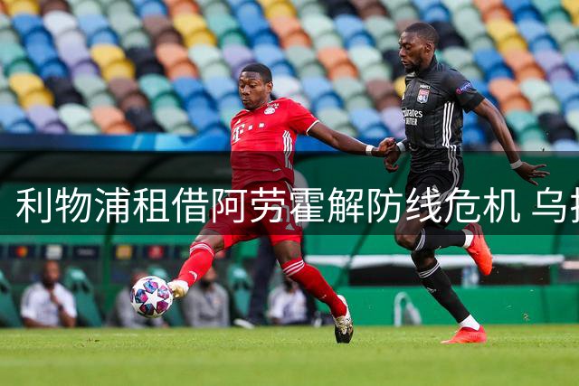 利物浦租借阿劳霍解防线危机 乌拉圭铁卫能否重获新生？