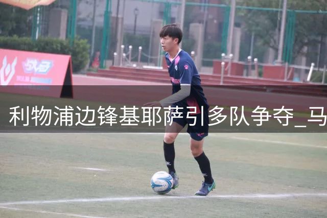 利物浦边锋基耶萨引多队争夺 马竞加入意甲三强抢人战