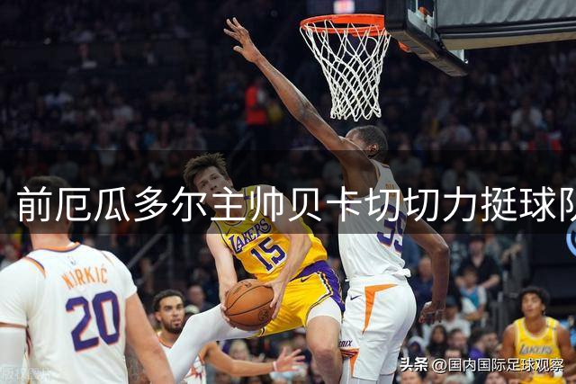 前厄瓜多尔主帅贝卡切切力挺球队：小组赛堪称统治级表现