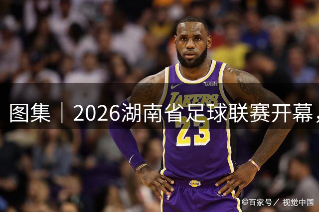 图集｜2026湖南省足球联赛开幕，长沙主场4:0力克永州斩获开门红