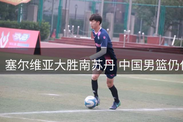 塞尔维亚大胜南苏丹 中国男篮仍保留晋级希望