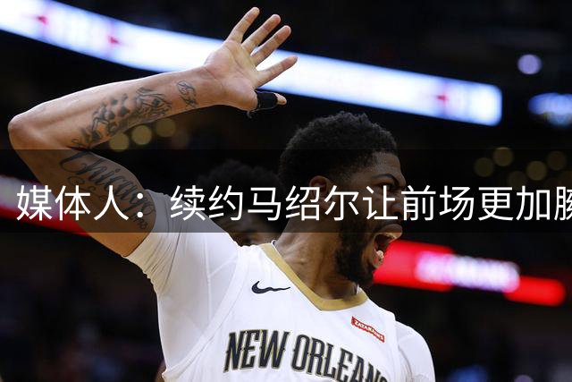 媒体人：续约马绍尔让前场更加臃肿 送走加福德&华盛顿势在必行