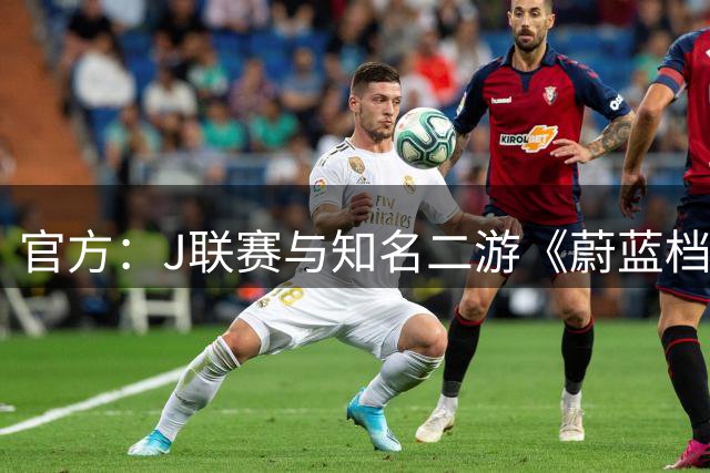 官方：J联赛与知名二游《蔚蓝档案》联动，并推出限定版周边
