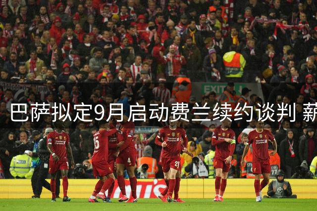 巴萨拟定9月启动费兰续约谈判 薪资待遇将适度提升