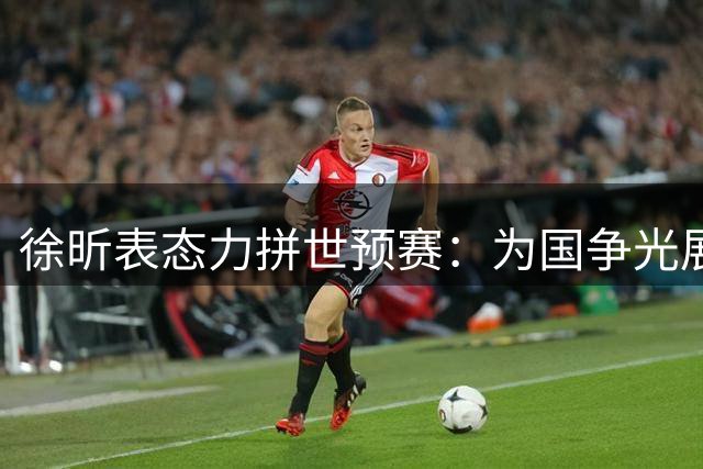 徐昕表态力拼世预赛：为国争光展现担当