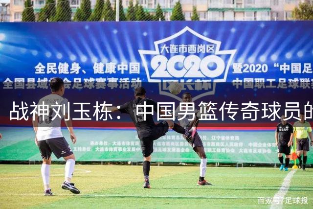 战神刘玉栋：中国男篮传奇球员的世界级之争
