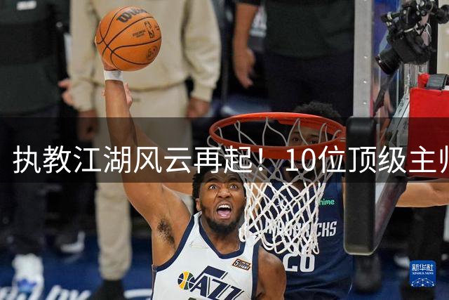 执教江湖风云再起！10位顶级主帅寻觅新东家