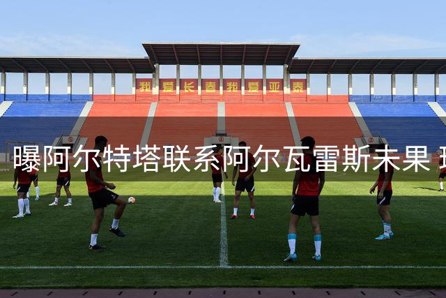 曝阿尔特塔联系阿尔瓦雷斯未果 球员拒回英超引马竞巴萨博弈