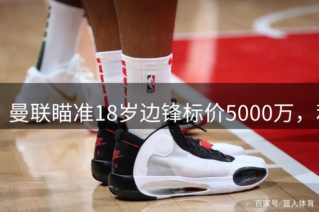 曼联瞄准18岁边锋标价5000万，利物浦退出后红魔有望得手