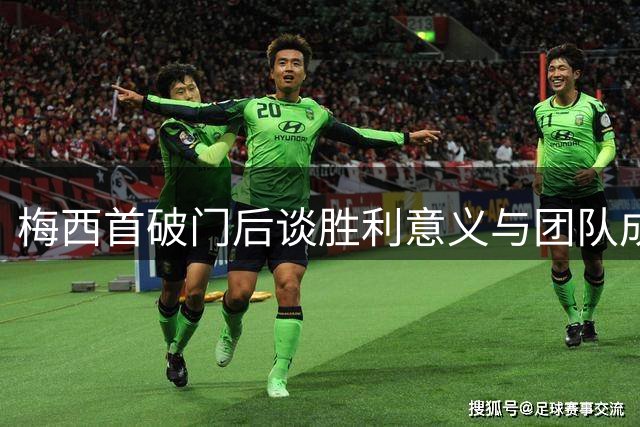 梅西首破门后谈胜利意义与团队成长
