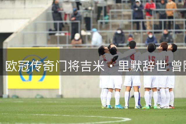 欧冠传奇门将吉米·里默辞世 曾随两队登顶欧洲之巅