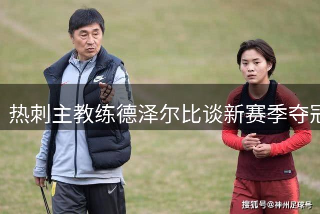 热刺主教练德泽尔比谈新赛季夺冠前景