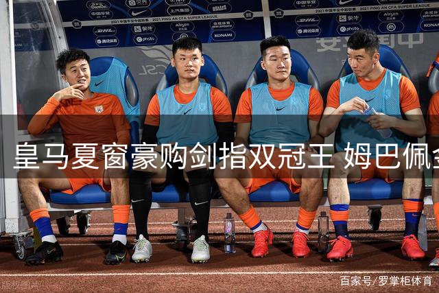 皇马夏窗豪购剑指双冠王 姆巴佩金球之路现曙光？