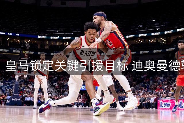 皇马锁定关键引援目标 迪奥曼德转会迷雾待解