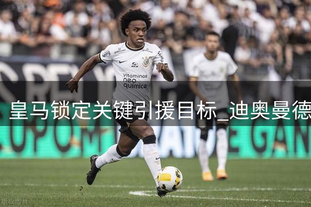 皇马锁定关键引援目标 迪奥曼德转会迷雾待解