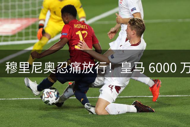 穆里尼奥忍痛放行！皇马 6000 万天才或将离队！天赋碾压帕斯