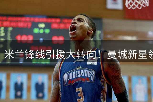 米兰锋线引援大转向！曼城新星领衔三大备选 莱奥去留成关键