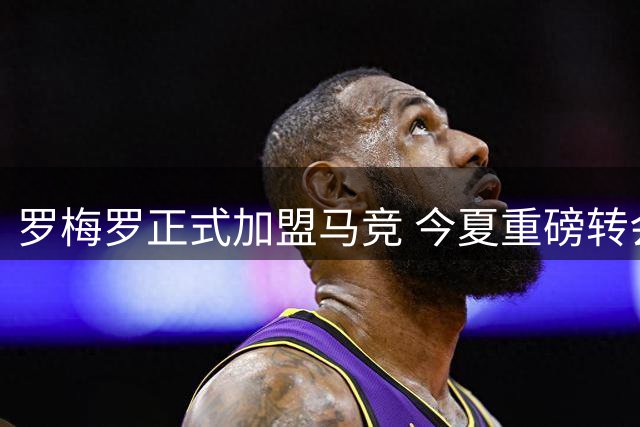 罗梅罗正式加盟马竞 今夏重磅转会尘埃落定