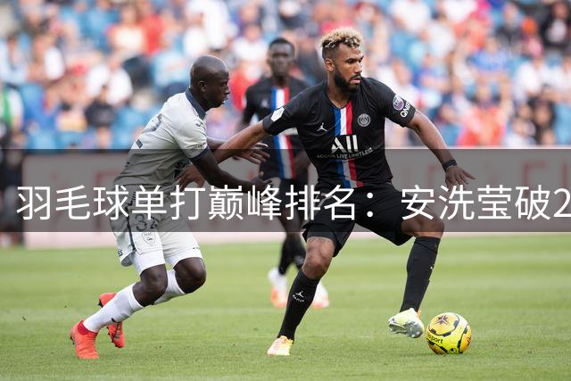 羽毛球单打巅峰排名：安洗莹破2900分历史首人 超越林丹李宗伟