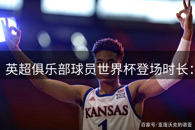英超俱乐部球员世界杯登场时长：曼城居首，枪手红军位列二三