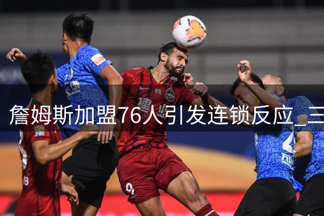 詹姆斯加盟76人引发连锁反应 三支落选球队紧急启动备选方案