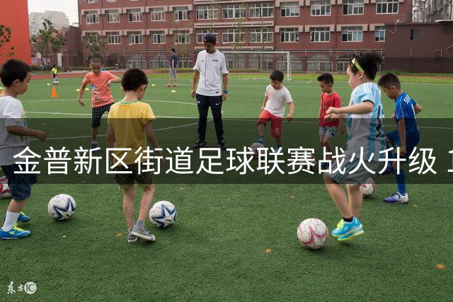 金普新区街道足球联赛战火升级 10场激战改写小组格局