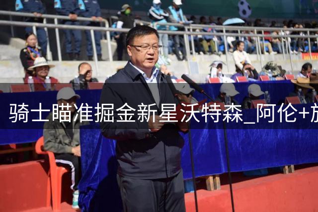 骑士瞄准掘金新星沃特森 阿伦+施罗德或成交易筹码