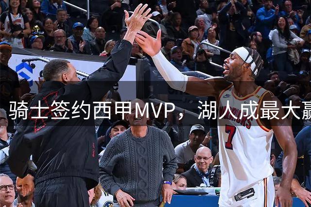骑士签约西甲MVP，湖人成最大赢家，压价获得顶级锋线