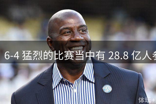 6-4 猛烈的比赛当中有 28.8 亿人参与其中，并且是冠军争夺战、进球表演赛