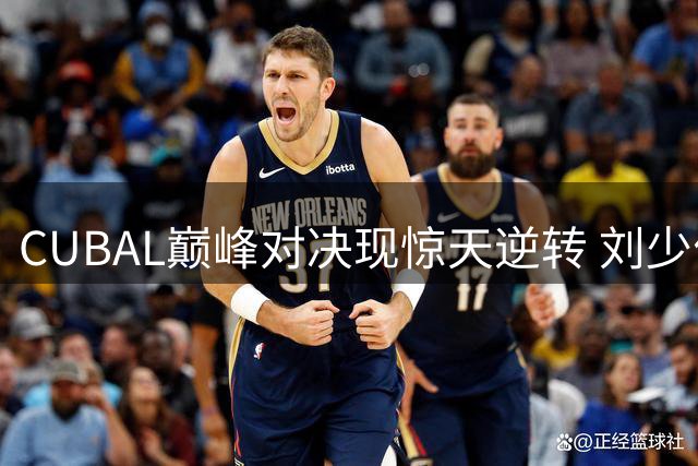 CUBAL巅峰对决现惊天逆转 刘少伟关键2+1助太原理工半场领先清华