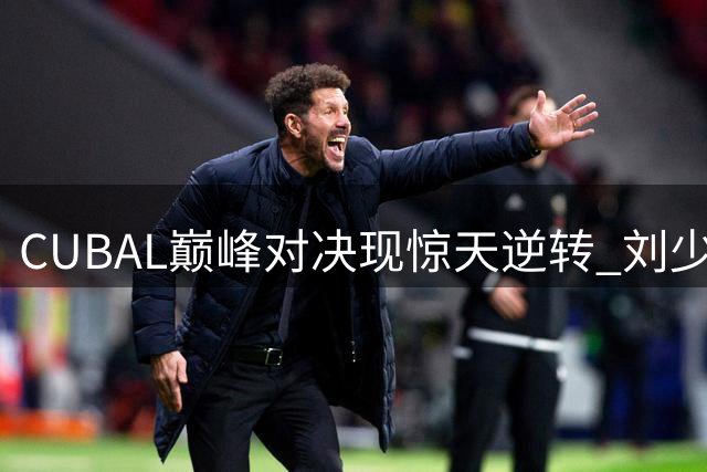 CUBAL巅峰对决现惊天逆转 刘少伟关键2+1助太原理工半场领先清华