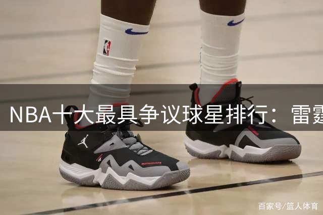 NBA十大最具争议球星排行：雷霆三少入围 詹科领衔