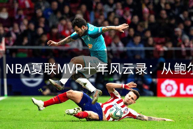 NBA夏联MVP十年风云录：从鲍尔到惠特摩尔，谁是最强黑马？