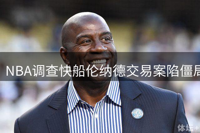 NBA调查快船伦纳德交易案陷僵局 或持续三年影响多队引援布局